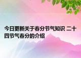 今日更新关于春分节气知识 二十四节气春分的介绍