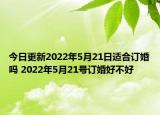 今日更新2022年5月21日适合订婚吗 2022年5月21号订婚好不好