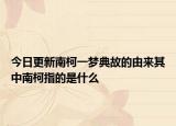 今日更新南柯一梦典故的由来其中南柯指的是什么