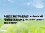 今日更新藤原浩联名耐克Lauderdale系列开箱图 藤原浩联名Air Zoom Lauderdale深度赏析