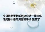 今日最新更新听到这些话一律挂电话揭秘十条常见诈骗手段 注意了