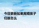 今日更新如果离婚孩子归谁怎么