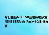 今日更新NIKE SB蓝喷实物欣赏 NIKE SBRivals Pack什么时候发售