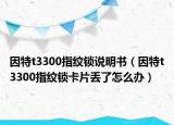 因特t3300指纹锁说明书（因特t3300指纹锁卡片丢了怎么办）