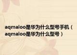 aqmaloo是华为什么型号手机（aqmaloo是华为什么型号）