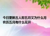 今日更新古人称五月又为什么月 农历五月有什么花开