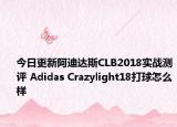 今日更新阿迪达斯CLB2018实战测评 Adidas Crazylight18打球怎么样
