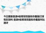 今日更新音速6低帮球员版和市售版打球有区别吗 音速6低帮球员版和市售版对比测评