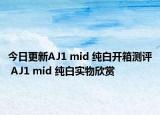 今日更新AJ1 mid 纯白开箱测评 AJ1 mid 纯白实物欣赏