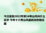 今日更新2022年第16号台风叫什么名字 今年十六号台风最新消息路径图