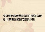 今日更新北京世园公园门票怎么预约 北京世园公园门票多少钱