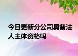 今日更新分公司具备法人主体资格吗