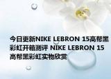 今日更新NIKE LEBRON 15高帮黑彩虹开箱测评 NIKE LEBRON 15高帮黑彩虹实物欣赏