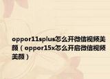 oppor11splus怎么开微信视频美颜（oppor15x怎么开启微信视频美颜）