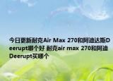 今日更新耐克Air Max 270和阿迪达斯Deerupt哪个好 耐克air max 270和阿迪Deerupt买哪个