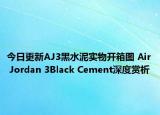 今日更新AJ3黑水泥实物开箱图 Air Jordan 3Black Cement深度赏析
