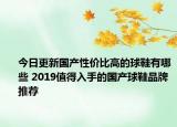 今日更新国产性价比高的球鞋有哪些 2019值得入手的国产球鞋品牌推荐