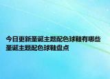 今日更新圣诞主题配色球鞋有哪些 圣诞主题配色球鞋盘点