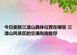 今日更新三清山具体位置在哪里 三清山风景区的交通指南推荐