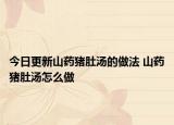 今日更新山药猪肚汤的做法 山药猪肚汤怎么做
