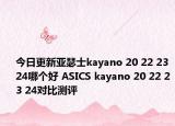 今日更新亚瑟士kayano 20 22 23 24哪个好 ASICS kayano 20 22 23 24对比测评