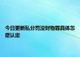 今日更新私分罚没财物罪具体怎麽认定