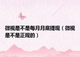 微视是不是每月月底提现（微视是不是正规的）