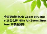 今日更新耐克Air Zoom Structure 18怎么样 Nike Air Zoom Structure 18实战测评