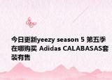 今日更新yeezy season 5 第五季在哪购买 Adidas CALABASAS套装有售