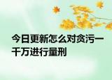 今日更新怎么对贪污一千万进行量刑