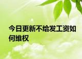 今日更新不给发工资如何维权