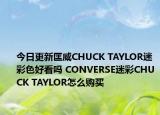 今日更新匡威CHUCK TAYLOR迷彩色好看吗 CONVERSE迷彩CHUCK TAYLOR怎么购买