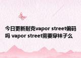今日更新耐克vapor street偏码吗 vapor street需要穿袜子么