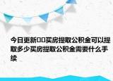 今日更新﻿﻿买房提取公积金可以提取多少买房提取公积金需要什么手续