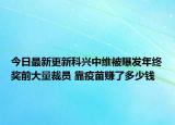 今日最新更新科兴中维被曝发年终奖前大量裁员 靠疫苗赚了多少钱