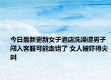 今日最新更新女子酒店洗澡遭男子闯入客服可能走错了 女人被吓得尖叫