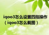 iqoo3怎么设置四指操作（iqoo3怎么截图）