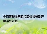 今日更新滥用职权罪情节特别严重怎么处罚