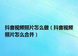抖音视频照片怎么做（抖音视频照片怎么合并）