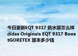 今日更新EQT 9317 防水版怎么样 didas Originals EQT 9317 BoostGORETEX 版本多少钱