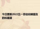 今日更新2022五一劳动问候朋友的祝福语
