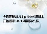 今日更新LBJ15 x kith纯黑版本开箱测评 LBJ15缓震怎么样