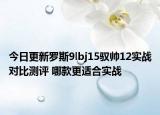 今日更新罗斯9lbj15驭帅12实战对比测评 哪款更适合实战