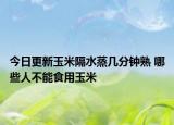 今日更新玉米隔水蒸几分钟熟 哪些人不能食用玉米