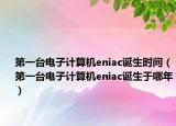 第一台电子计算机eniac诞生时间（第一台电子计算机eniac诞生于哪年）