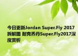 今日更新Jordan Super.Fly 2017拆解图 耐克乔丹Super.Fly2017深度赏析