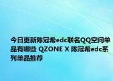 今日更新陈冠希edc联名QQ空间单品有哪些 QZONE X 陈冠希edc系列单品推荐