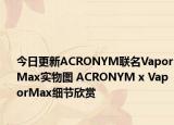 今日更新ACRONYM联名VaporMax实物图 ACRONYM x VaporMax细节欣赏