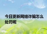 今日更新网络诈骗怎么处罚呢