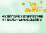今日更新广西三月三属于国家法定节假日吗 广西三月三什么时候成为法定节假日